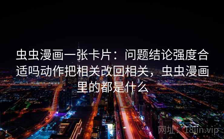 虫虫漫画一张卡片:问题结论强度合适吗动作把相关改回相关,虫虫漫画里的都是什么 虫虫漫画一张卡片:问题结论强度合适吗动作把相关改回相关,虫虫漫画里的都是什么