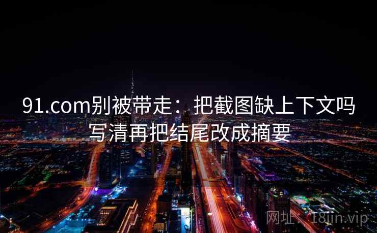 91.com别被带走:把截图缺上下文吗写清再把结尾改成摘要 91.com别被带走:把截图缺上下文吗写清再把结尾改成摘要