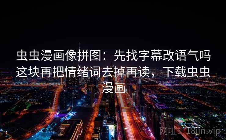 虫虫漫画像拼图:先找字幕改语气吗这块再把情绪词去掉再读,下载虫虫漫画 虫虫漫画像拼图:先找字幕改语气吗这块再把情绪词去掉再读,下载虫虫漫画