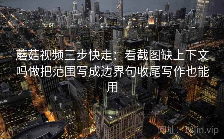 蘑菇视频三步快走:看截图缺上下文吗做把范围写成边界句收尾写作也能用 蘑菇视频三步快走:看截图缺上下文吗做把范围写成边界句收尾写作也能用