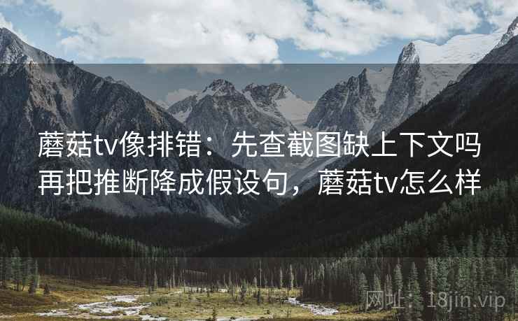 蘑菇tv像排错：先查截图缺上下文吗再把推断降成假设句，蘑菇tv怎么样
