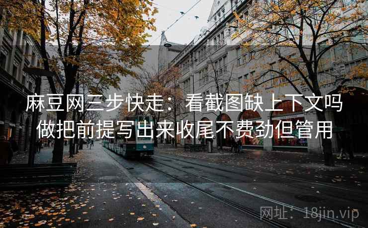 麻豆网三步快走：看截图缺上下文吗做把前提写出来收尾不费劲但管用