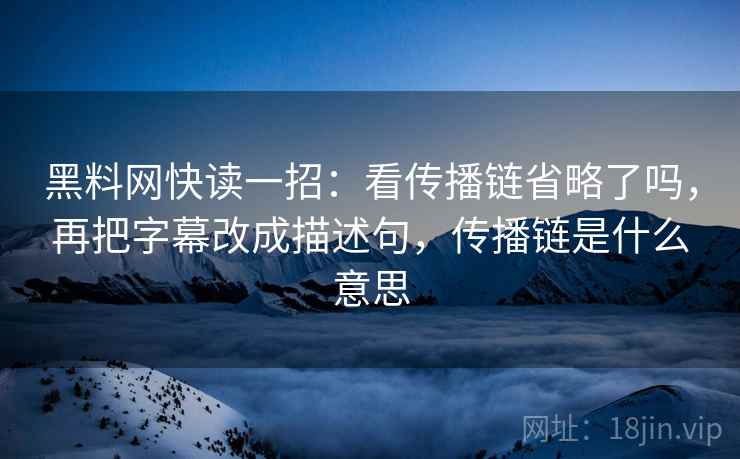 黑料网快读一招：看传播链省略了吗，再把字幕改成描述句，传播链是什么意思