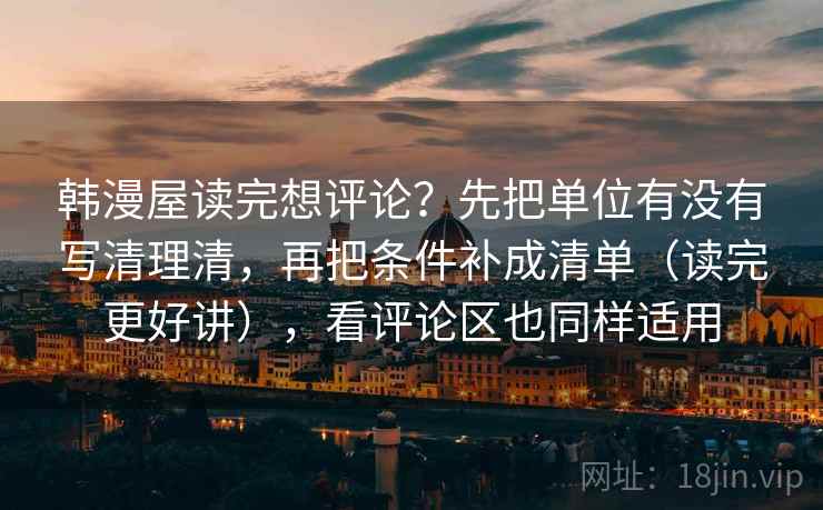 韩漫屋读完想评论？先把单位有没有写清理清，再把条件补成清单（读完更好讲），看评论区也同样适用