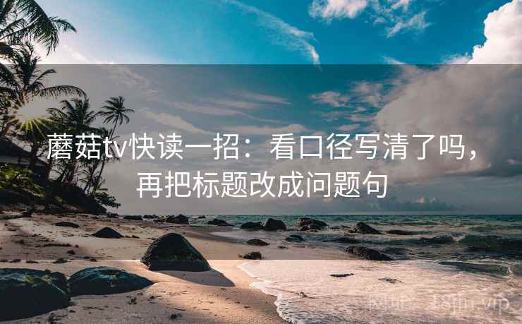 蘑菇tv快读一招：看口径写清了吗，再把标题改成问题句