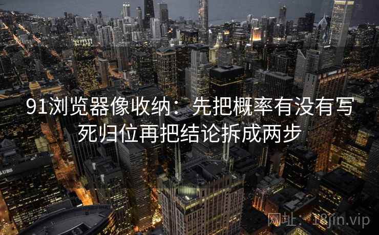 91浏览器像收纳：先把概率有没有写死归位再把结论拆成两步