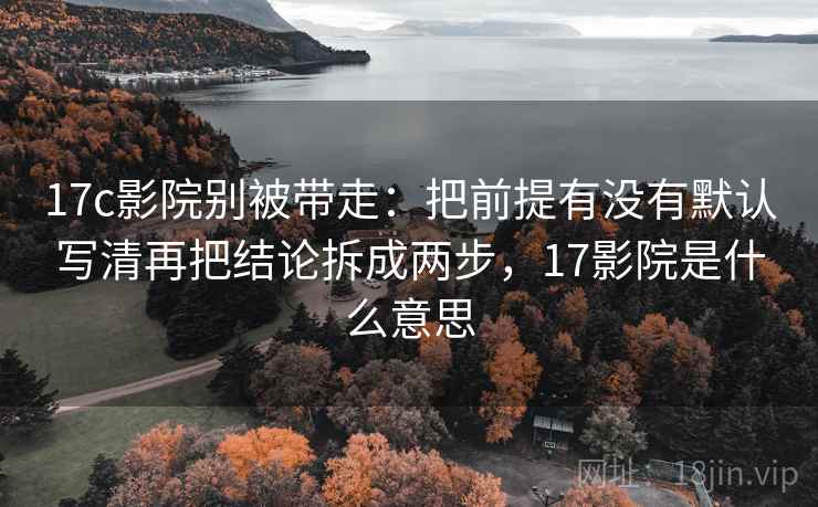17c影院别被带走：把前提有没有默认写清再把结论拆成两步，17影院是什么意思