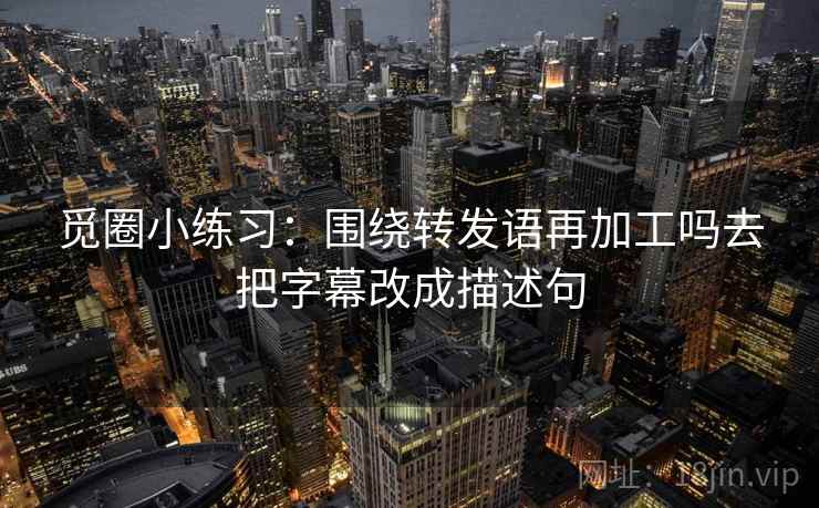 觅圈小练习：围绕转发语再加工吗去把字幕改成描述句