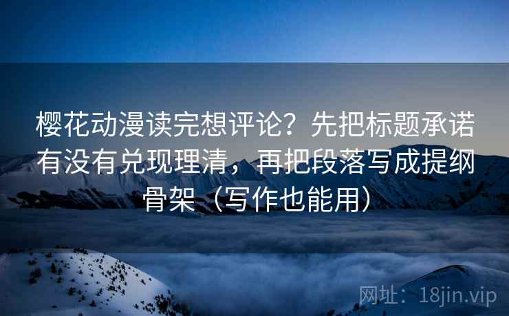 樱花动漫读完想评论？先把标题承诺有没有兑现理清，再把段落写成提纲骨架（写作也能用）
