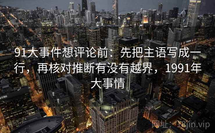 91大事件想评论前：先把主语写成一行，再核对推断有没有越界，1991年大事情