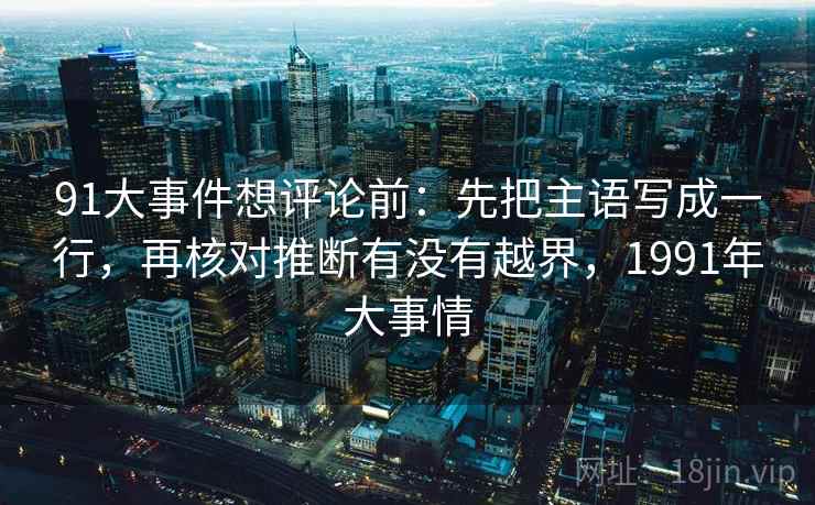 91大事件想评论前：先把主语写成一行，再核对推断有没有越界，1991年大事情