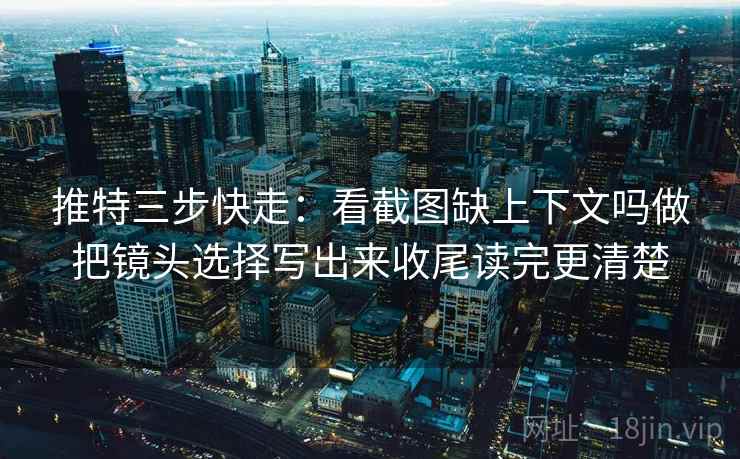 推特三步快走：看截图缺上下文吗做把镜头选择写出来收尾读完更清楚