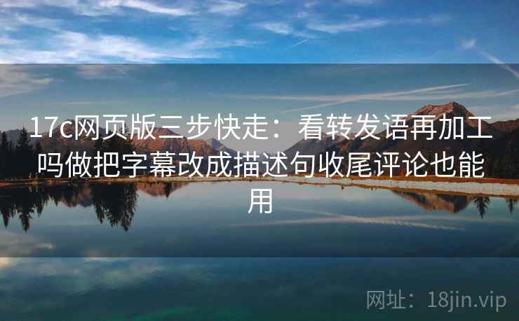 17c网页版三步快走：看转发语再加工吗做把字幕改成描述句收尾评论也能用
