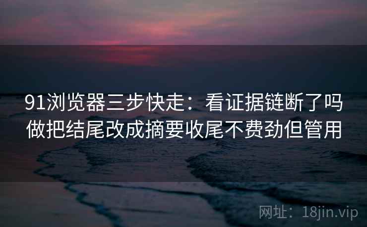 91浏览器三步快走：看证据链断了吗做把结尾改成摘要收尾不费劲但管用