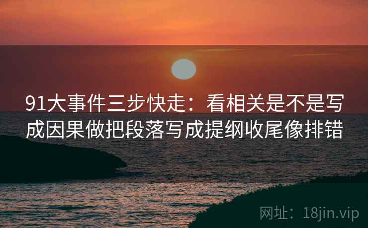 91大事件三步快走：看相关是不是写成因果做把段落写成提纲收尾像排错