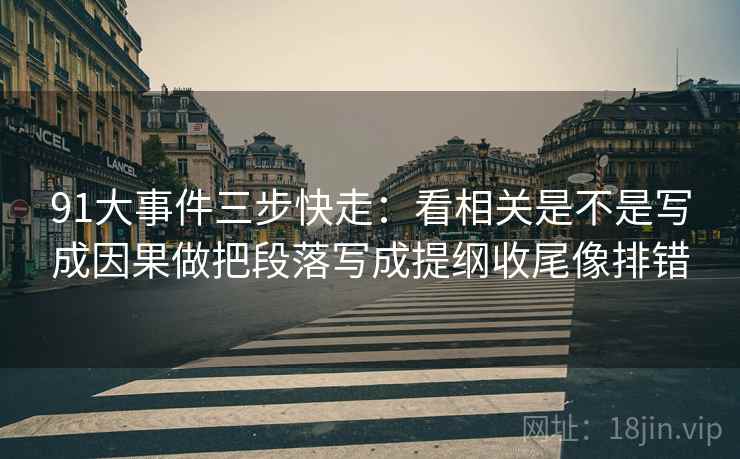 91大事件三步快走：看相关是不是写成因果做把段落写成提纲收尾像排错